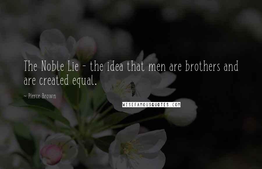 Pierce Brown Quotes: The Noble Lie - the idea that men are brothers and are created equal.