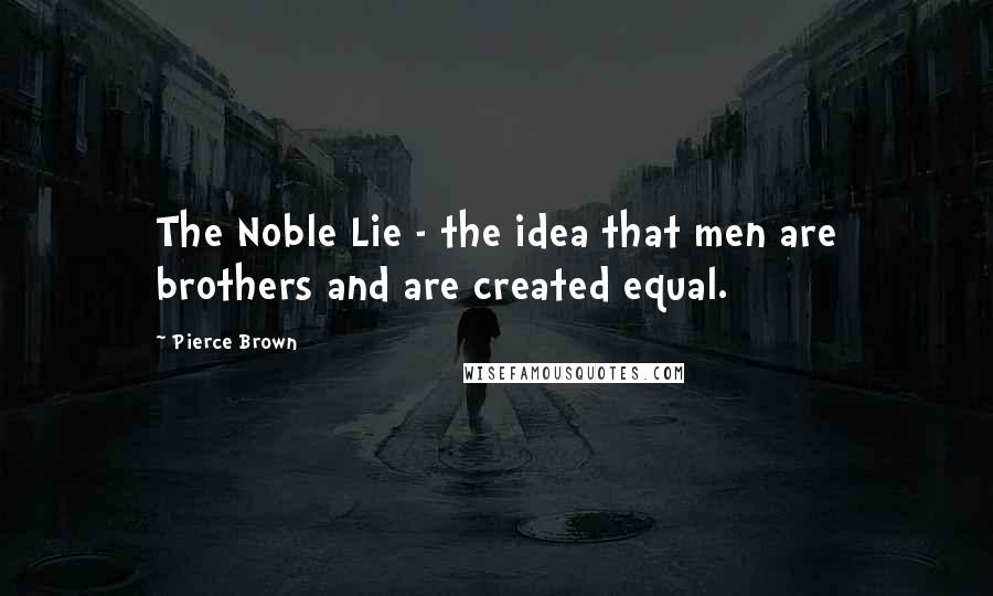 Pierce Brown Quotes: The Noble Lie - the idea that men are brothers and are created equal.