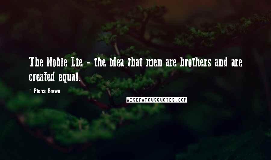 Pierce Brown Quotes: The Noble Lie - the idea that men are brothers and are created equal.
