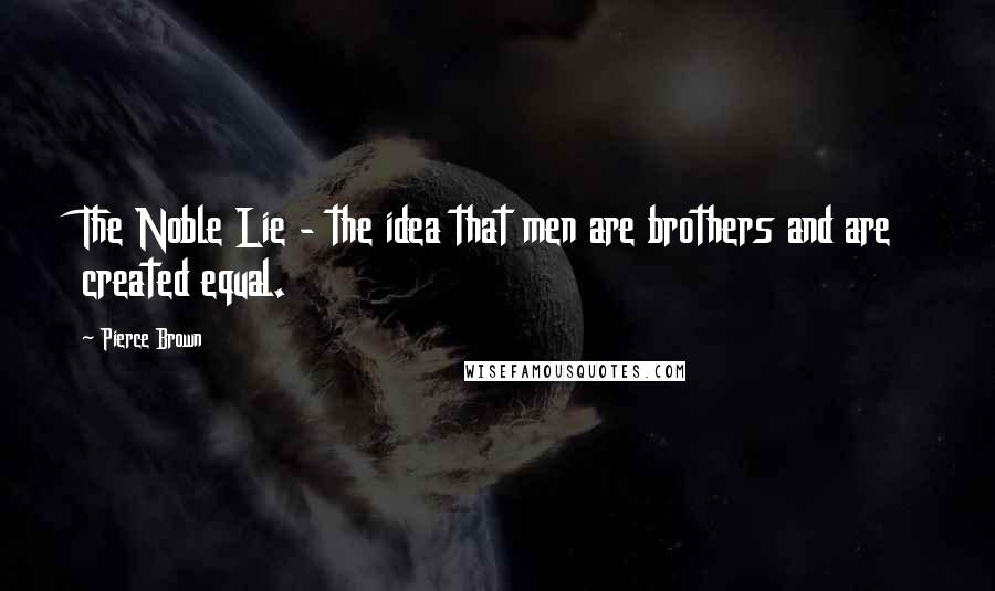 Pierce Brown Quotes: The Noble Lie - the idea that men are brothers and are created equal.