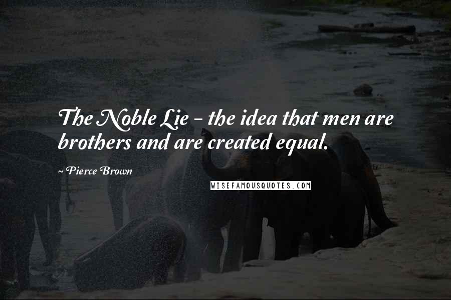 Pierce Brown Quotes: The Noble Lie - the idea that men are brothers and are created equal.