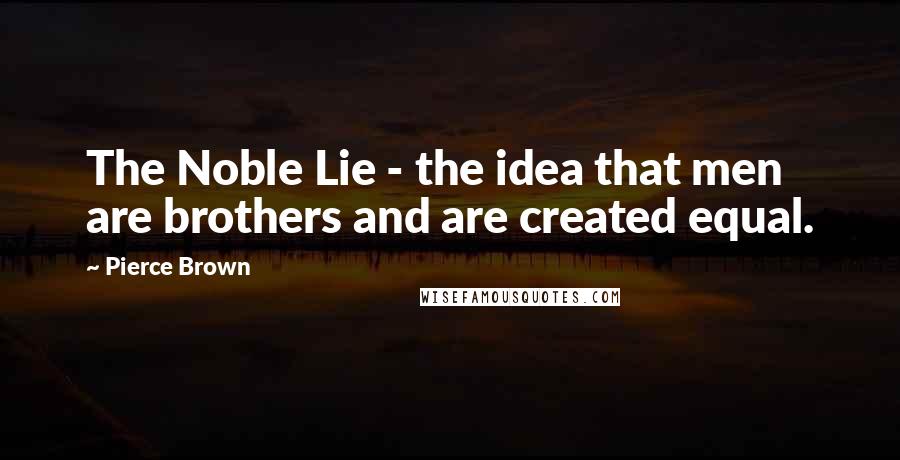 Pierce Brown Quotes: The Noble Lie - the idea that men are brothers and are created equal.