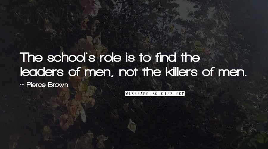 Pierce Brown Quotes: The school's role is to find the leaders of men, not the killers of men.