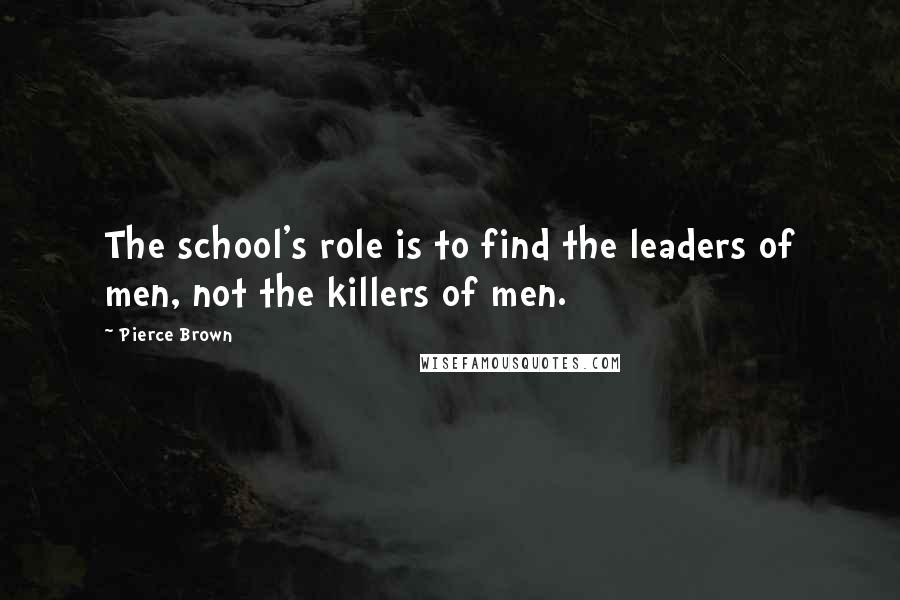 Pierce Brown Quotes: The school's role is to find the leaders of men, not the killers of men.