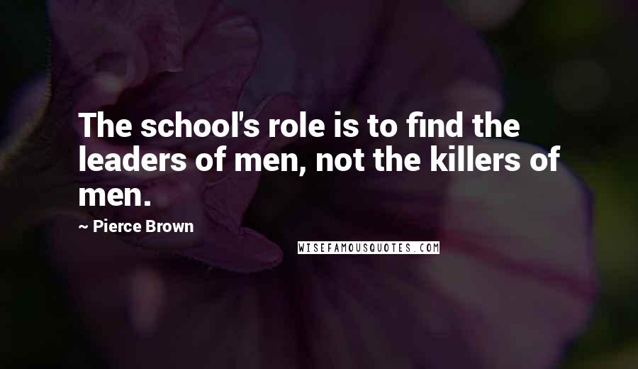 Pierce Brown Quotes: The school's role is to find the leaders of men, not the killers of men.