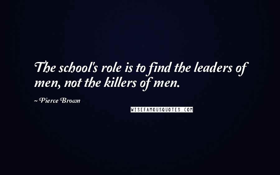 Pierce Brown Quotes: The school's role is to find the leaders of men, not the killers of men.