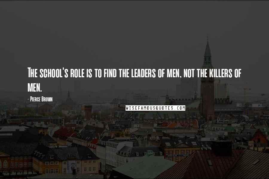 Pierce Brown Quotes: The school's role is to find the leaders of men, not the killers of men.