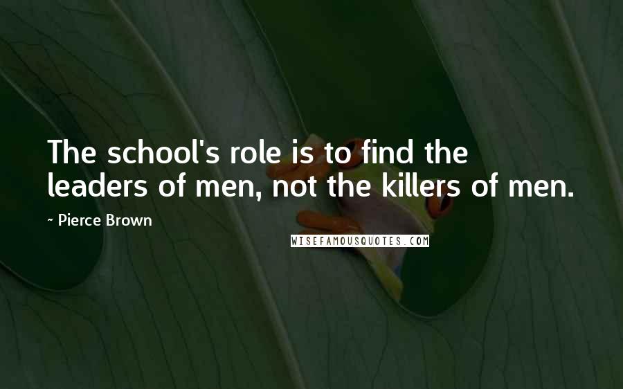 Pierce Brown Quotes: The school's role is to find the leaders of men, not the killers of men.