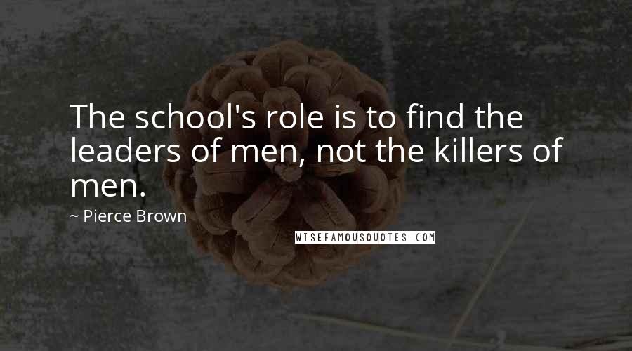 Pierce Brown Quotes: The school's role is to find the leaders of men, not the killers of men.