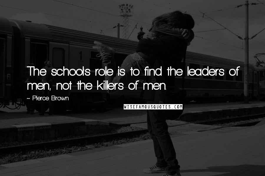 Pierce Brown Quotes: The school's role is to find the leaders of men, not the killers of men.