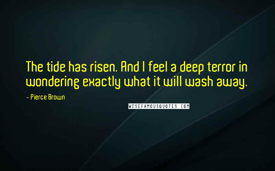 Pierce Brown Quotes: The tide has risen. And I feel a deep terror in wondering exactly what it will wash away.