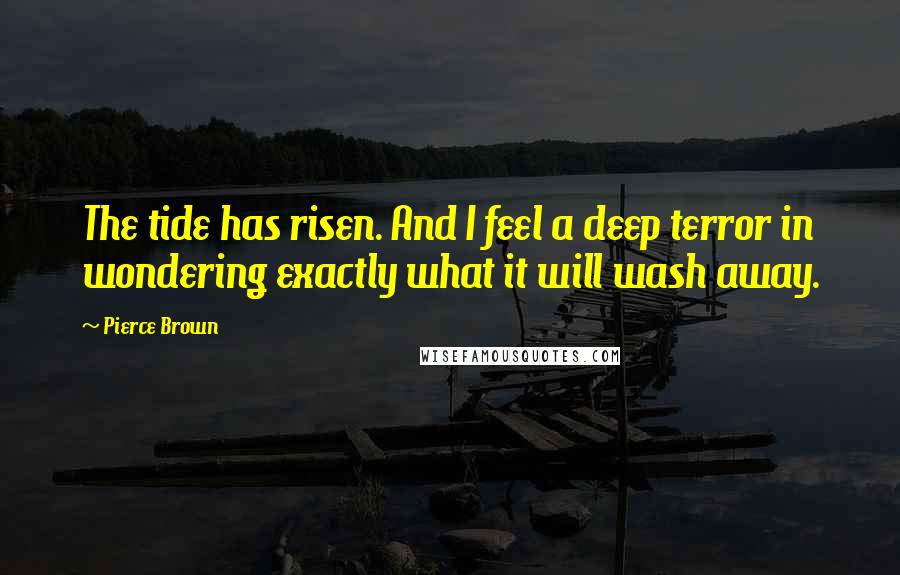 Pierce Brown Quotes: The tide has risen. And I feel a deep terror in wondering exactly what it will wash away.