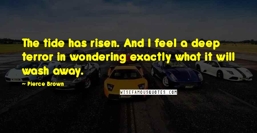 Pierce Brown Quotes: The tide has risen. And I feel a deep terror in wondering exactly what it will wash away.
