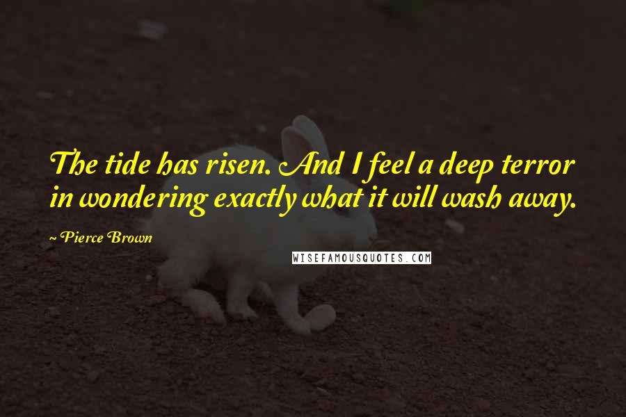 Pierce Brown Quotes: The tide has risen. And I feel a deep terror in wondering exactly what it will wash away.
