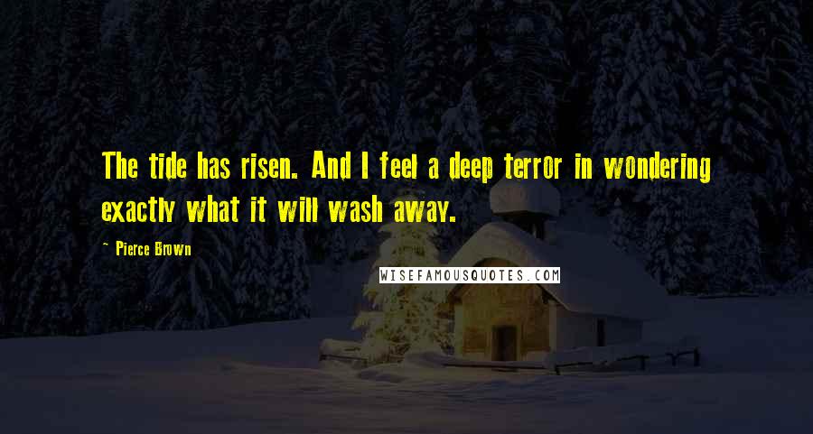 Pierce Brown Quotes: The tide has risen. And I feel a deep terror in wondering exactly what it will wash away.