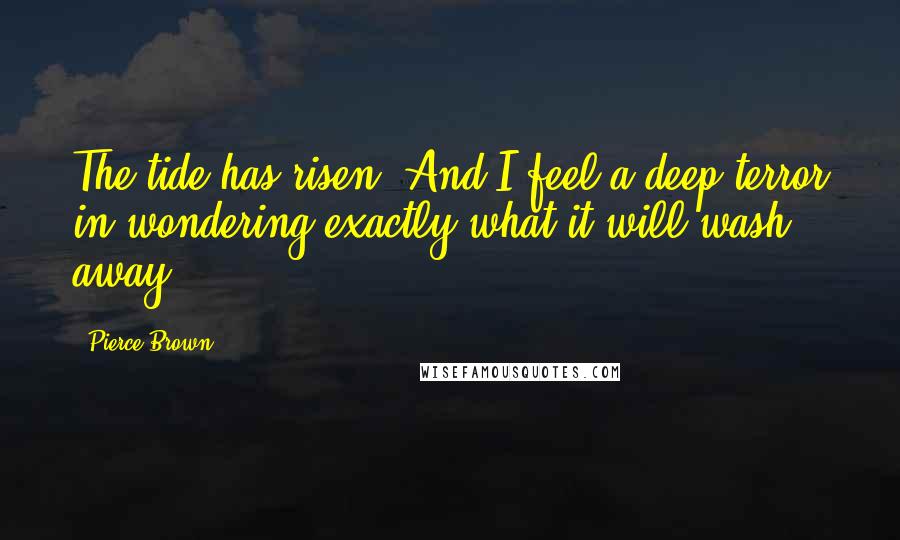 Pierce Brown Quotes: The tide has risen. And I feel a deep terror in wondering exactly what it will wash away.