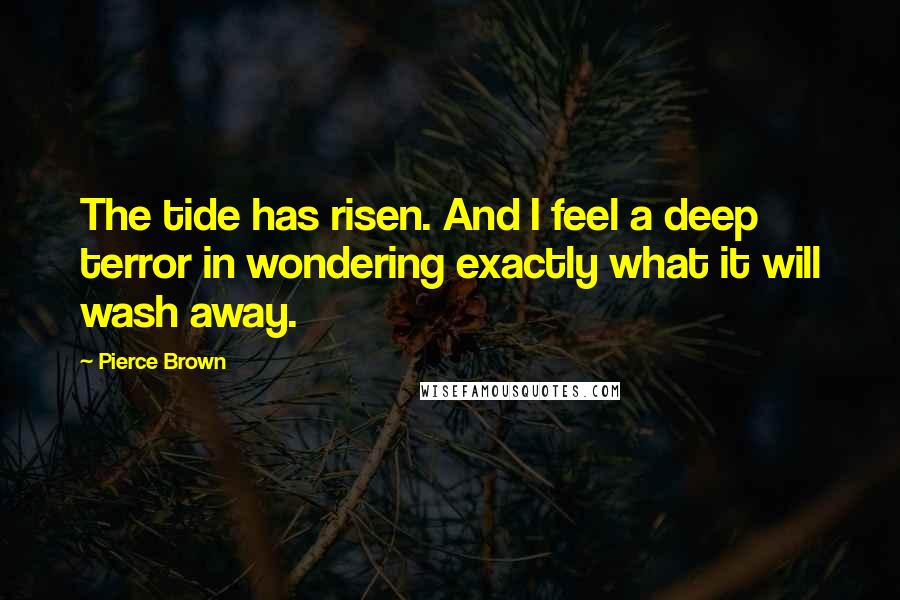 Pierce Brown Quotes: The tide has risen. And I feel a deep terror in wondering exactly what it will wash away.