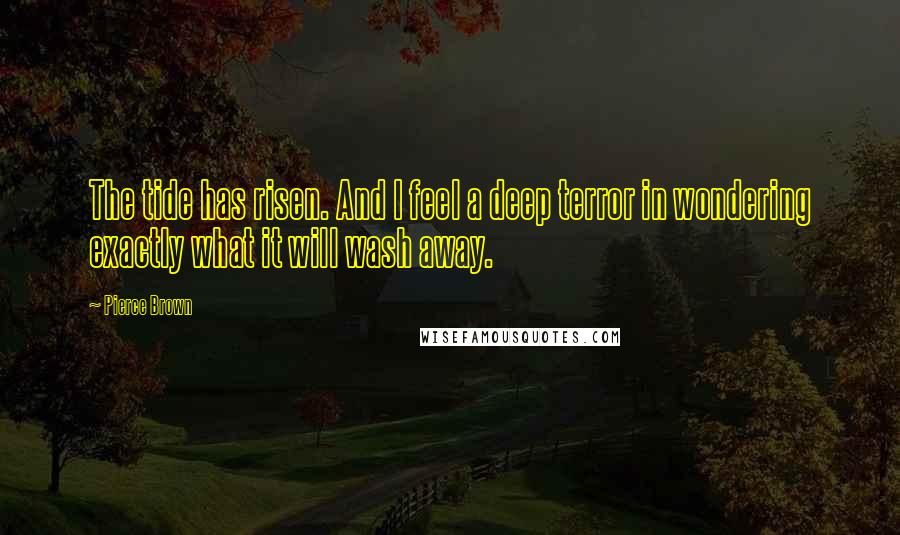 Pierce Brown Quotes: The tide has risen. And I feel a deep terror in wondering exactly what it will wash away.