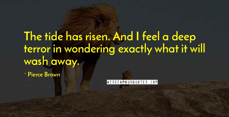 Pierce Brown Quotes: The tide has risen. And I feel a deep terror in wondering exactly what it will wash away.