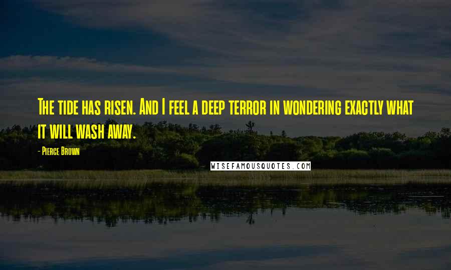 Pierce Brown Quotes: The tide has risen. And I feel a deep terror in wondering exactly what it will wash away.
