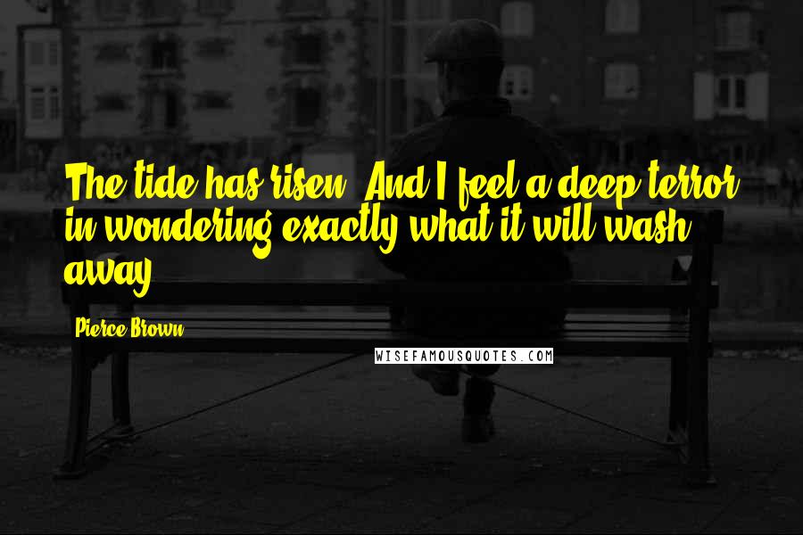 Pierce Brown Quotes: The tide has risen. And I feel a deep terror in wondering exactly what it will wash away.
