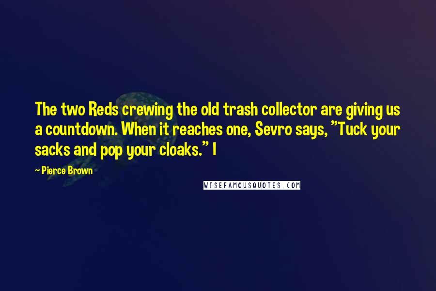 Pierce Brown Quotes: The two Reds crewing the old trash collector are giving us a countdown. When it reaches one, Sevro says, "Tuck your sacks and pop your cloaks." I