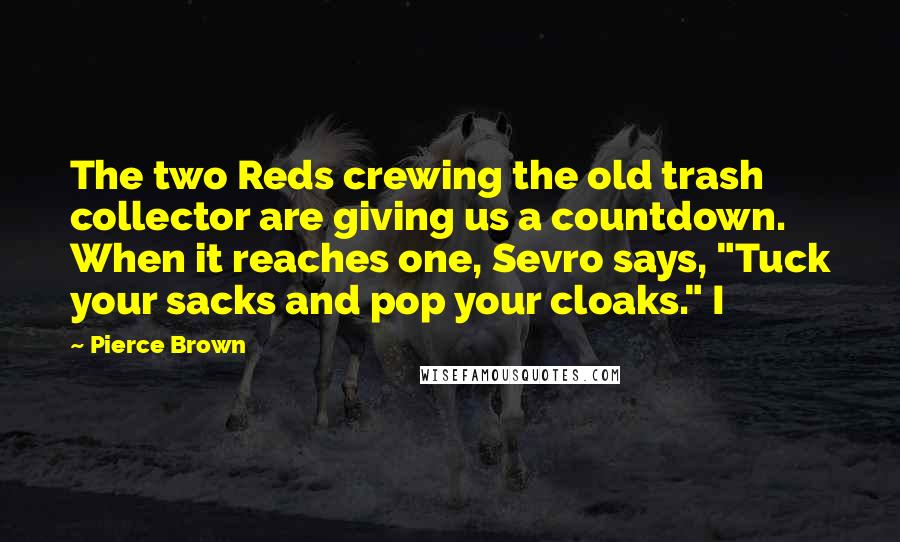 Pierce Brown Quotes: The two Reds crewing the old trash collector are giving us a countdown. When it reaches one, Sevro says, "Tuck your sacks and pop your cloaks." I