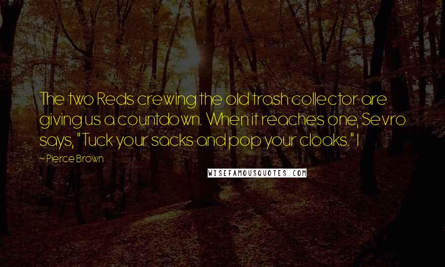 Pierce Brown Quotes: The two Reds crewing the old trash collector are giving us a countdown. When it reaches one, Sevro says, "Tuck your sacks and pop your cloaks." I