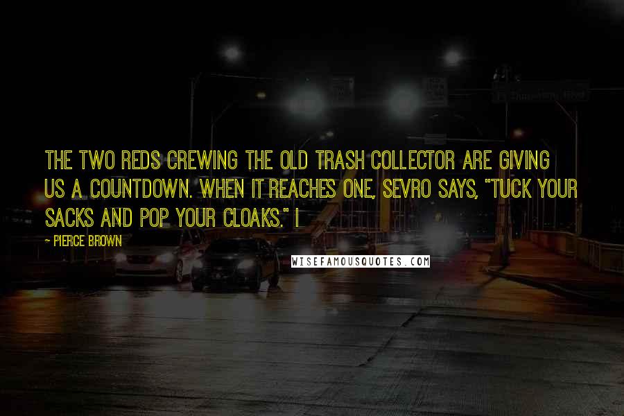 Pierce Brown Quotes: The two Reds crewing the old trash collector are giving us a countdown. When it reaches one, Sevro says, "Tuck your sacks and pop your cloaks." I