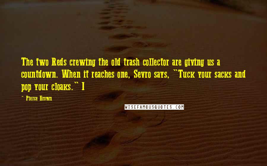 Pierce Brown Quotes: The two Reds crewing the old trash collector are giving us a countdown. When it reaches one, Sevro says, "Tuck your sacks and pop your cloaks." I