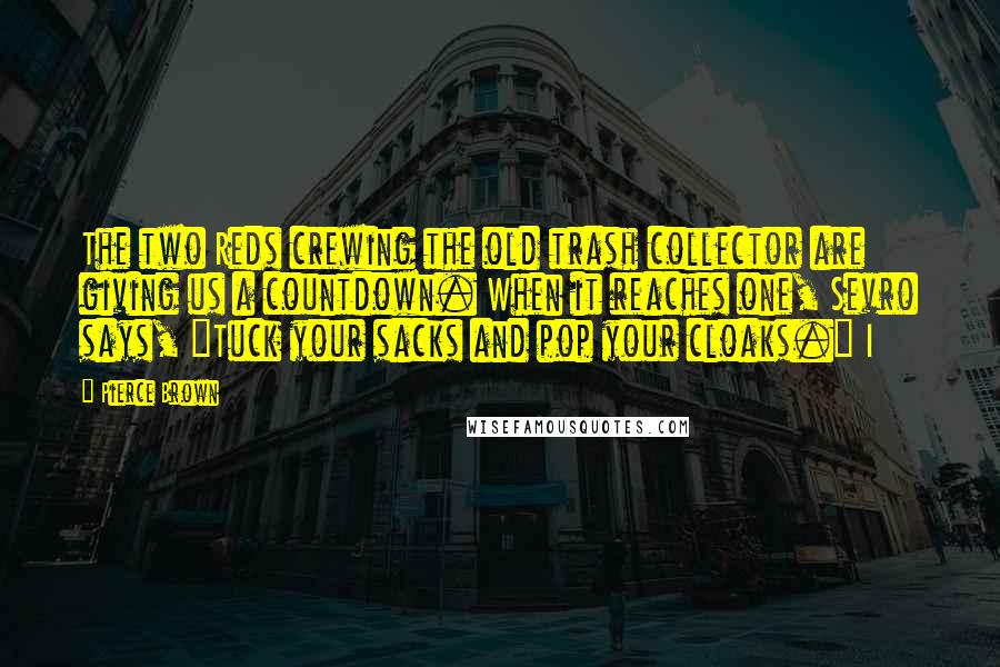 Pierce Brown Quotes: The two Reds crewing the old trash collector are giving us a countdown. When it reaches one, Sevro says, "Tuck your sacks and pop your cloaks." I