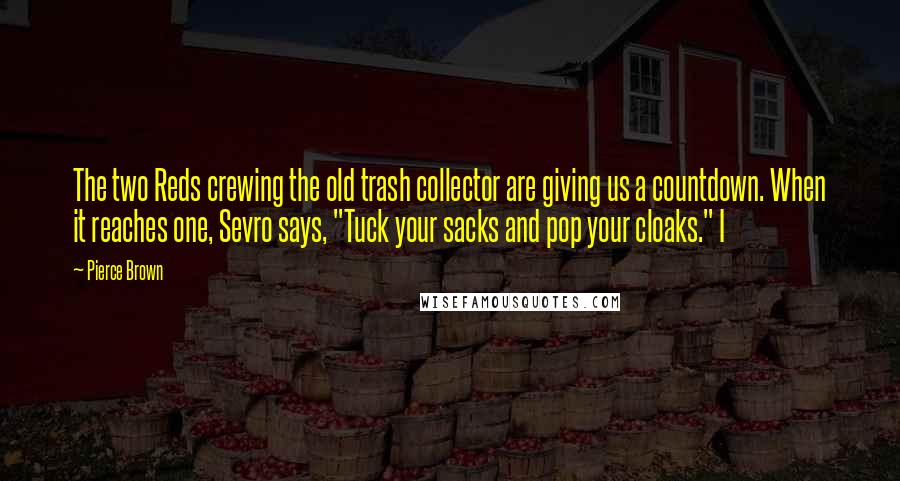 Pierce Brown Quotes: The two Reds crewing the old trash collector are giving us a countdown. When it reaches one, Sevro says, "Tuck your sacks and pop your cloaks." I