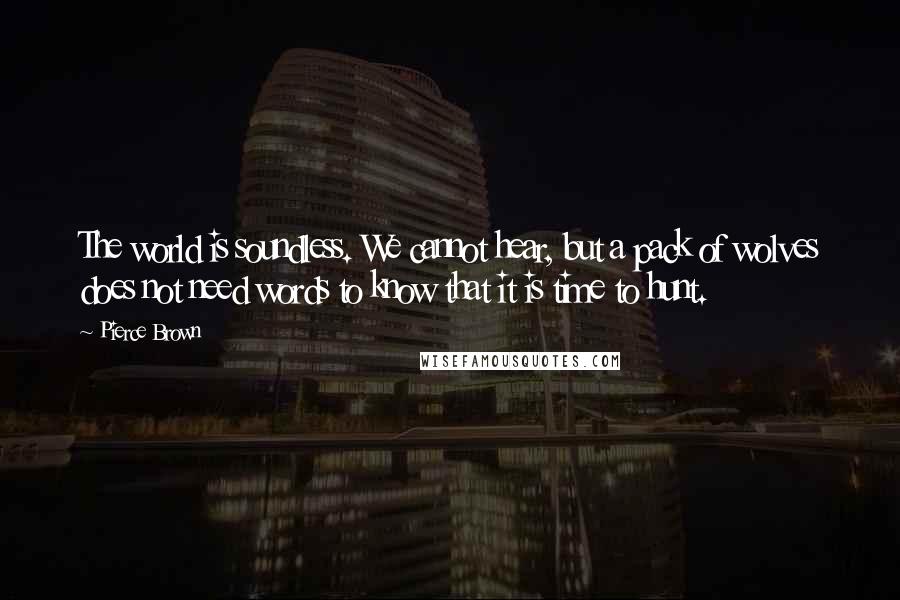 Pierce Brown Quotes: The world is soundless. We cannot hear, but a pack of wolves does not need words to know that it is time to hunt.