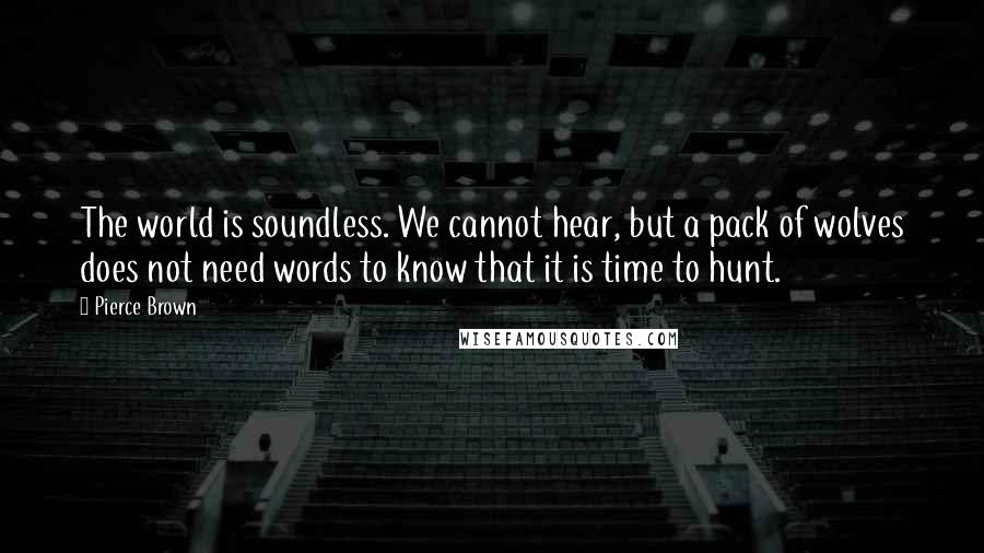 Pierce Brown Quotes: The world is soundless. We cannot hear, but a pack of wolves does not need words to know that it is time to hunt.