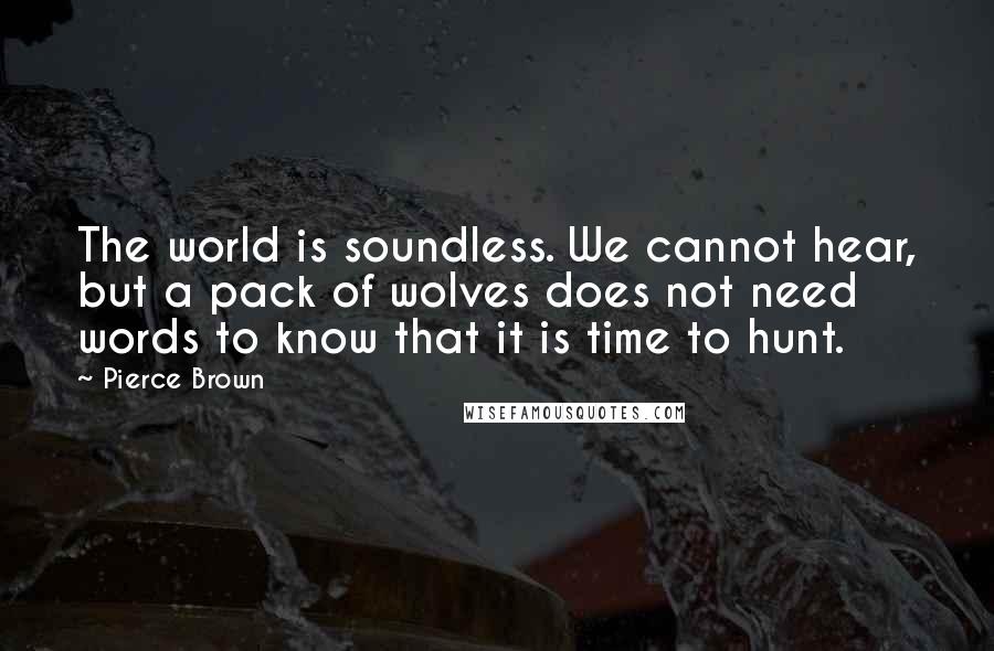 Pierce Brown Quotes: The world is soundless. We cannot hear, but a pack of wolves does not need words to know that it is time to hunt.
