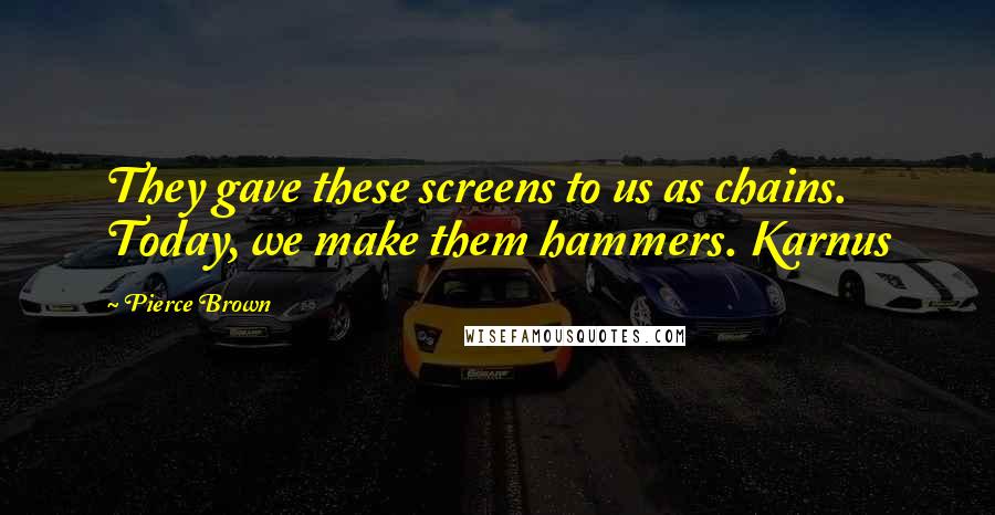 Pierce Brown Quotes: They gave these screens to us as chains. Today, we make them hammers. Karnus