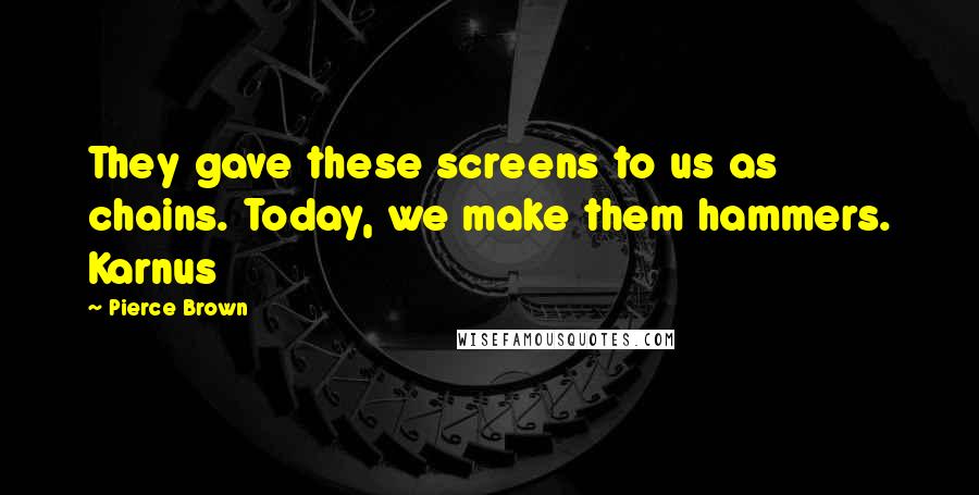 Pierce Brown Quotes: They gave these screens to us as chains. Today, we make them hammers. Karnus