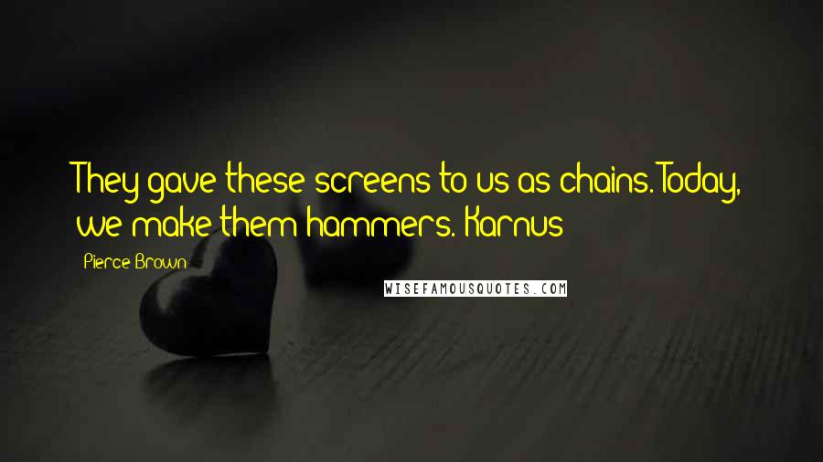 Pierce Brown Quotes: They gave these screens to us as chains. Today, we make them hammers. Karnus