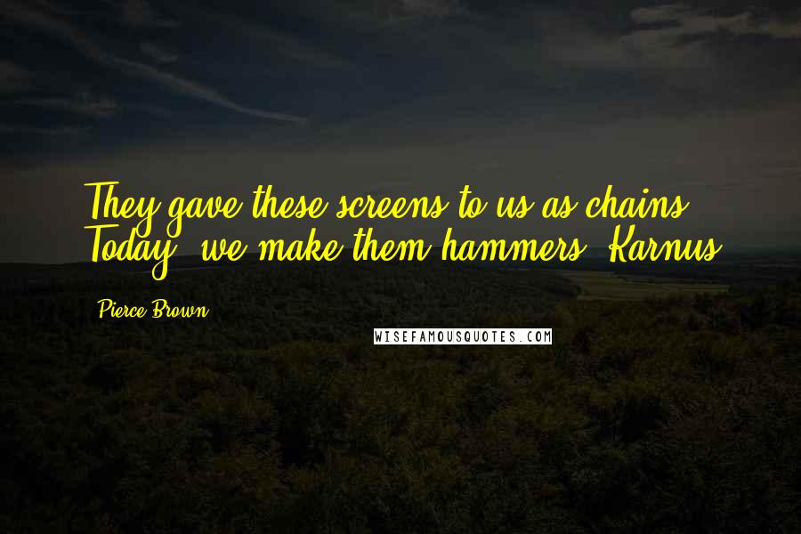 Pierce Brown Quotes: They gave these screens to us as chains. Today, we make them hammers. Karnus