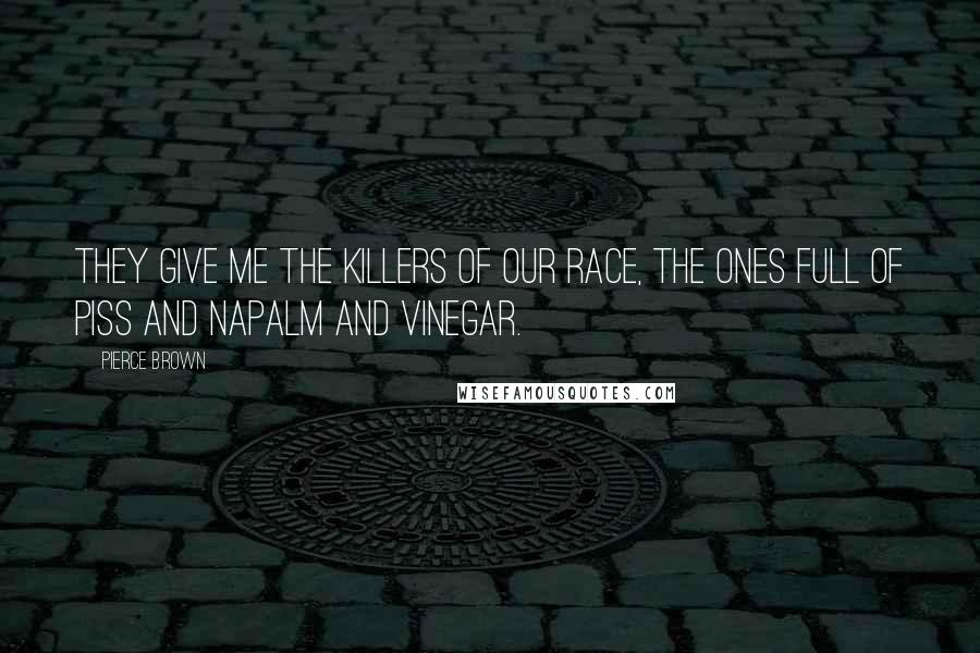 Pierce Brown Quotes: They give me the killers of our race, the ones full of piss and napalm and vinegar.