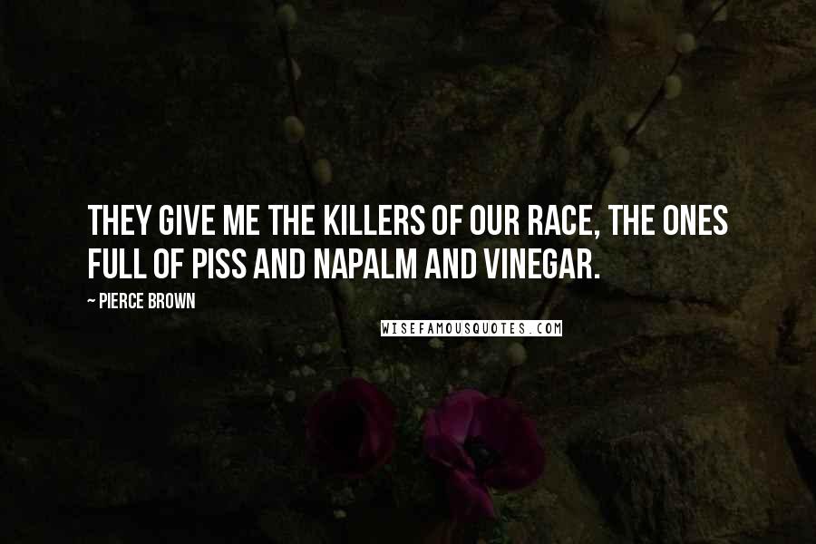 Pierce Brown Quotes: They give me the killers of our race, the ones full of piss and napalm and vinegar.