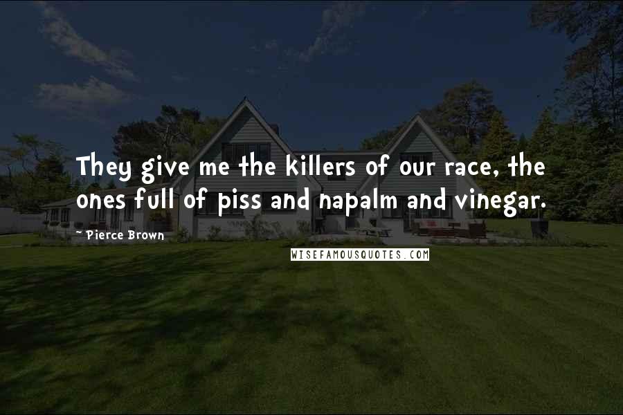 Pierce Brown Quotes: They give me the killers of our race, the ones full of piss and napalm and vinegar.