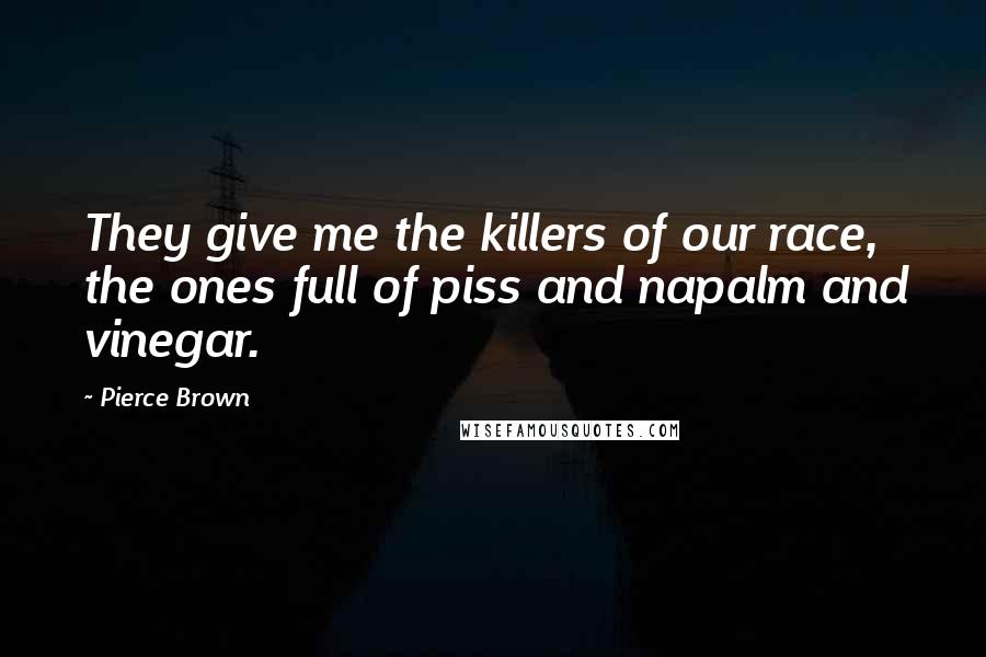 Pierce Brown Quotes: They give me the killers of our race, the ones full of piss and napalm and vinegar.