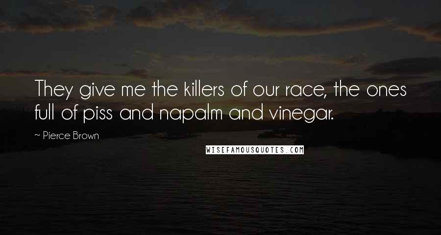 Pierce Brown Quotes: They give me the killers of our race, the ones full of piss and napalm and vinegar.