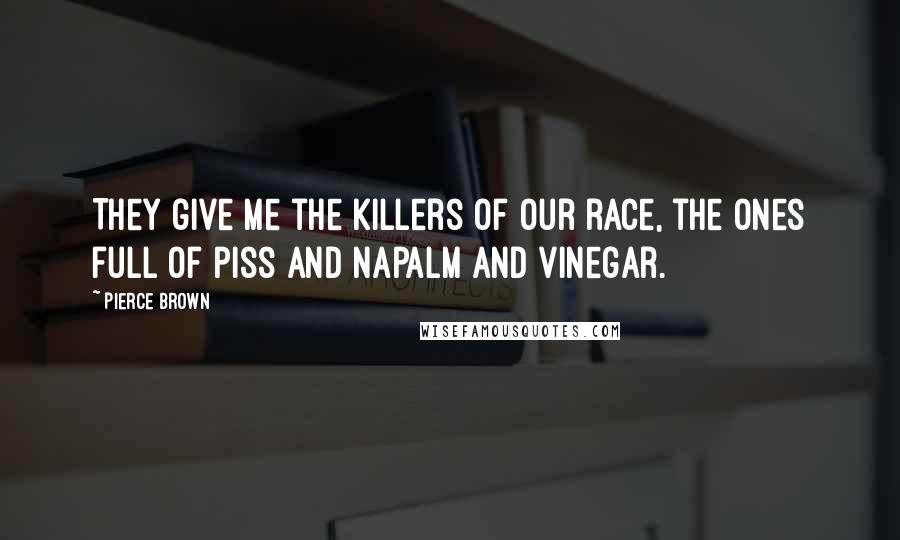 Pierce Brown Quotes: They give me the killers of our race, the ones full of piss and napalm and vinegar.