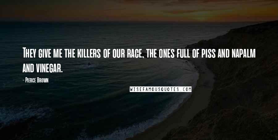 Pierce Brown Quotes: They give me the killers of our race, the ones full of piss and napalm and vinegar.