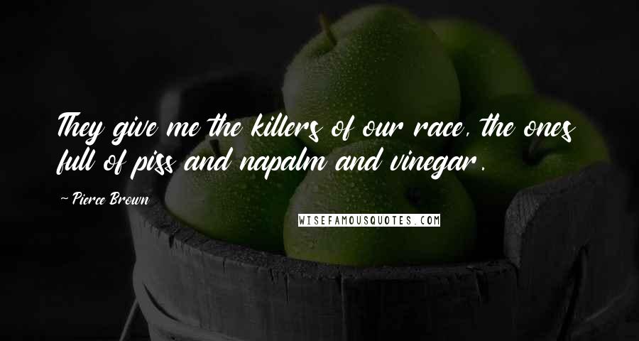 Pierce Brown Quotes: They give me the killers of our race, the ones full of piss and napalm and vinegar.