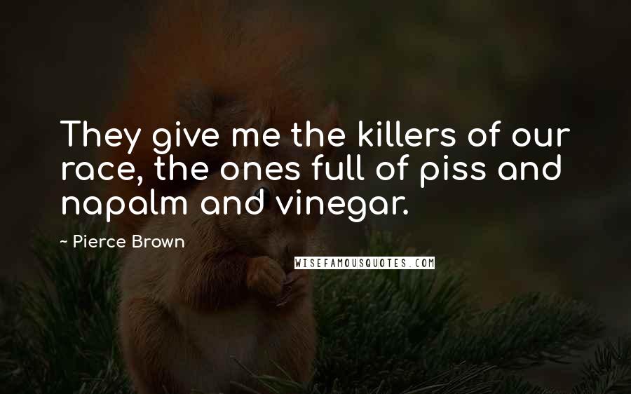 Pierce Brown Quotes: They give me the killers of our race, the ones full of piss and napalm and vinegar.