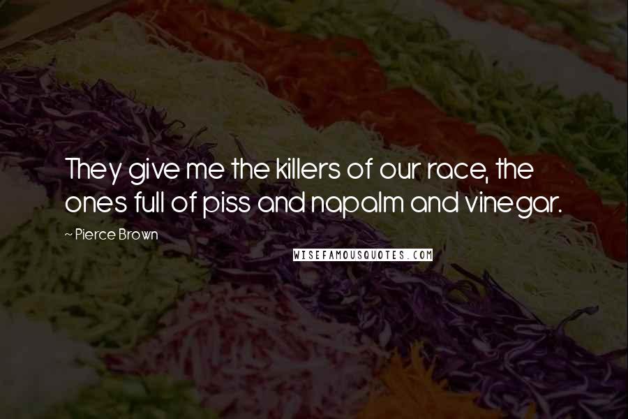 Pierce Brown Quotes: They give me the killers of our race, the ones full of piss and napalm and vinegar.