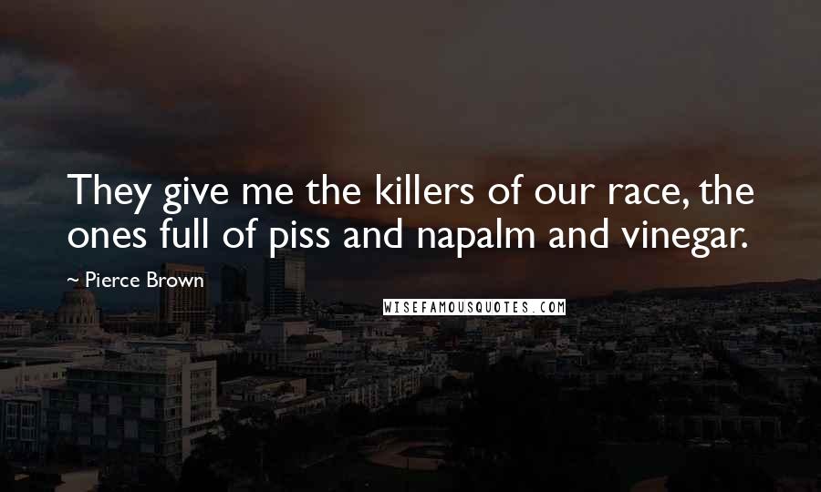 Pierce Brown Quotes: They give me the killers of our race, the ones full of piss and napalm and vinegar.